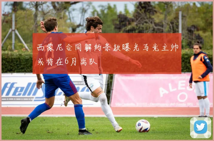 西蒙尼合同解约条款曝光马竞主帅或将在6月离队