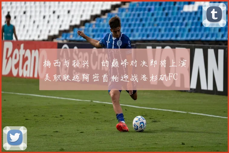 梅西与孙兴慜的巅峰对决即将上演美职联迈阿密首轮迎战洛杉矶FC