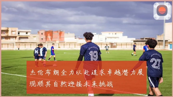 杰伦布朗全力以赴追求卓越潜力展现顺其自然迎接未来挑战