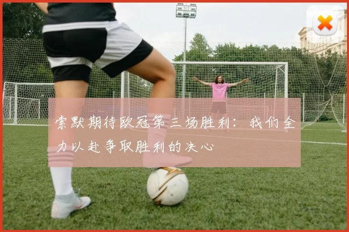 索默期待欧冠第三场胜利：我们全力以赴争取胜利的决心