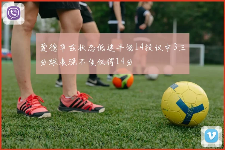 爱德华兹状态低迷半场14投仅中3三分球表现不佳仅得14分