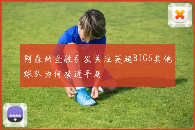 阿森纳全胜引发关注英超BIG6其他球队为何接连平局