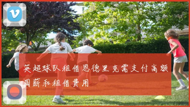 英超球队租借恩德里克需支付高额周薪和租借费用