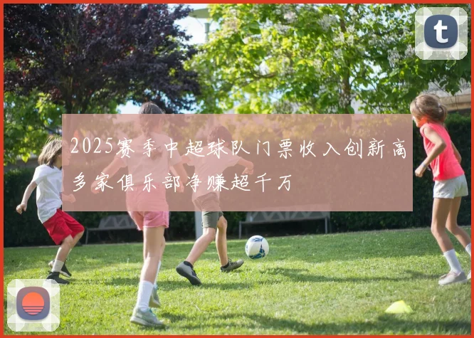 2025赛季中超球队门票收入创新高多家俱乐部净赚超千万