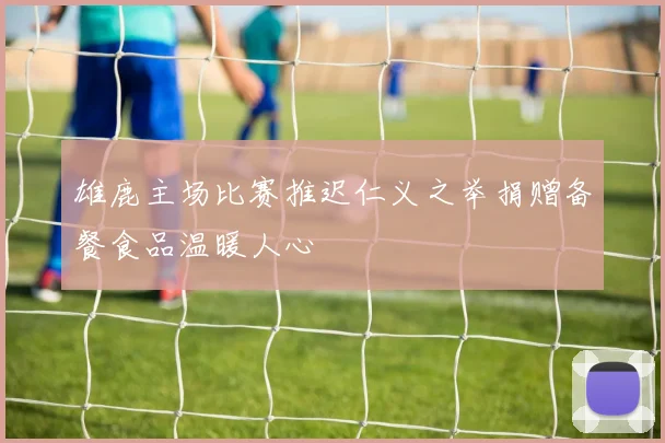雄鹿主场比赛推迟仁义之举捐赠备餐食品温暖人心