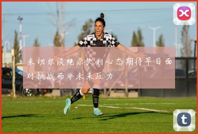 米切尔谈绝杀失利心态期待早日面对挑战而非未来压力