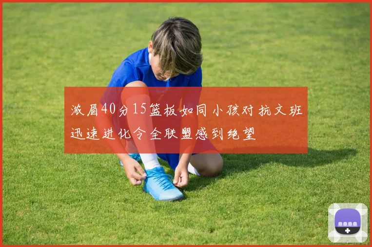 浓眉40分15篮板如同小孩对抗文班迅速进化令全联盟感到绝望