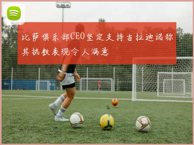 比萨俱乐部CEO坚定支持吉拉迪诺称其执教表现令人满意