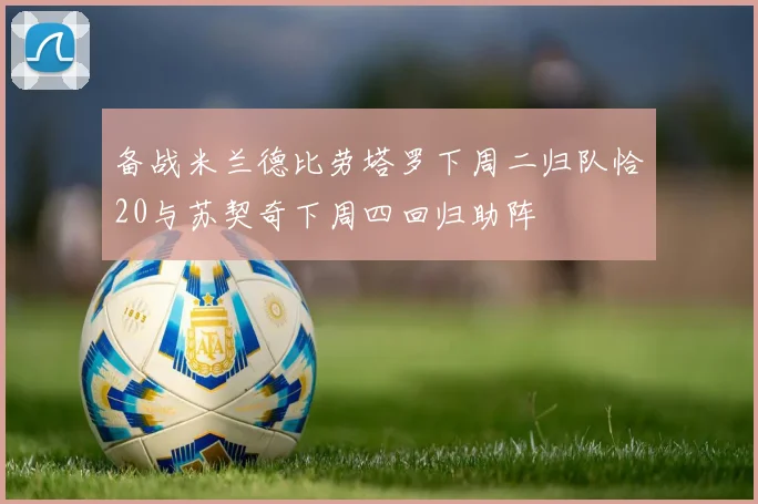 备战米兰德比劳塔罗下周二归队恰20与苏契奇下周四回归助阵