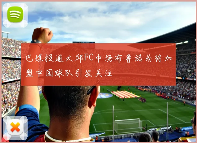 巴媒报道大邱FC中场布鲁诺或将加盟中国球队引发关注