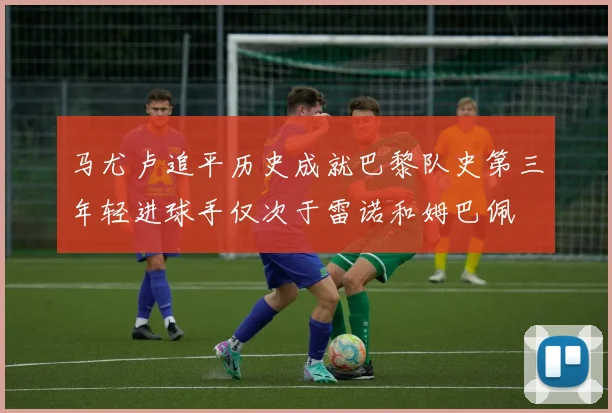 马尤卢追平历史成就巴黎队史第三年轻进球手仅次于雷诺和姆巴佩