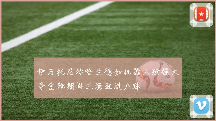 伊万托尼称哈兰德如机器人般强大争金靴期间三场狂进九球