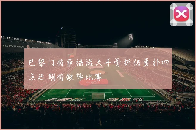 巴黎门将萨福诺夫手骨折仍勇扑四点近期将缺阵比赛