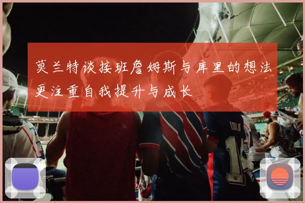 莫兰特谈接班詹姆斯与库里的想法更注重自我提升与成长