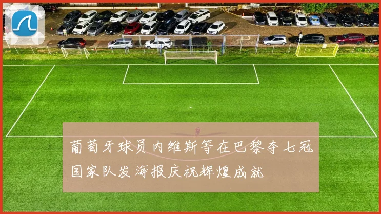 葡萄牙球员内维斯等在巴黎夺七冠国家队发海报庆祝辉煌成就