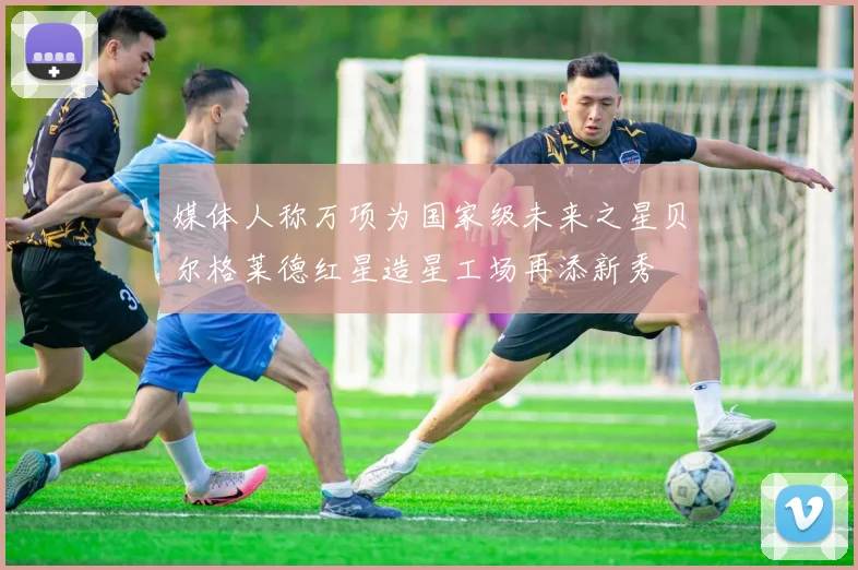 媒体人称万项为国家级未来之星贝尔格莱德红星造星工场再添新秀