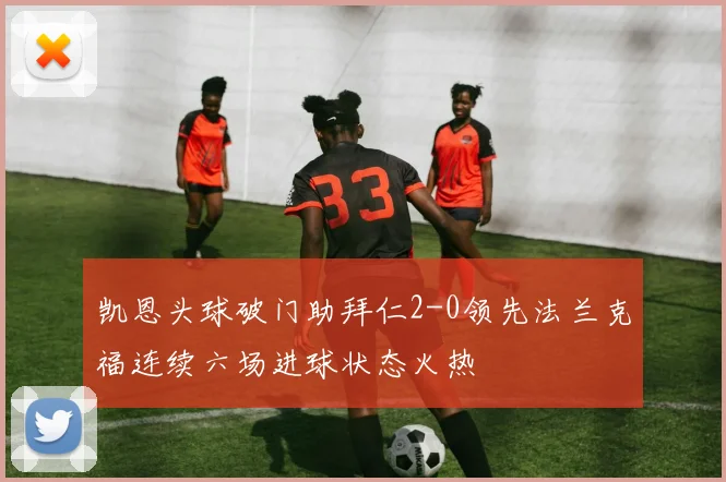 凯恩头球破门助拜仁2-0领先法兰克福连续六场进球状态火热