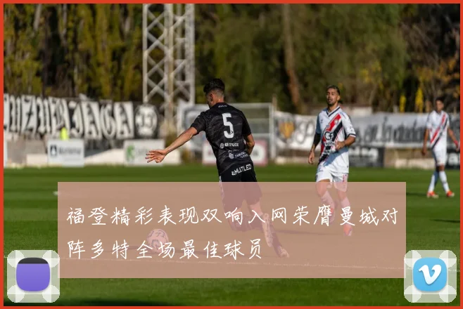 福登精彩表现双响入网荣膺曼城对阵多特全场最佳球员