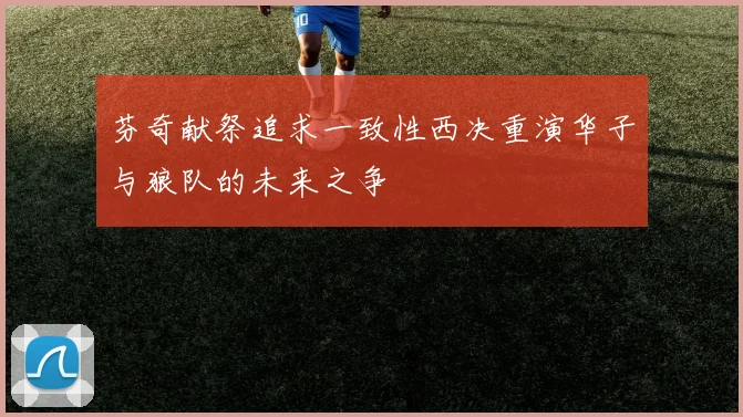 芬奇献祭追求一致性西决重演华子与狼队的未来之争