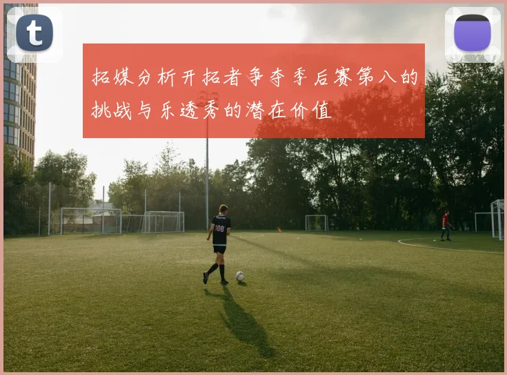拓媒分析开拓者争夺季后赛第八的挑战与乐透秀的潜在价值