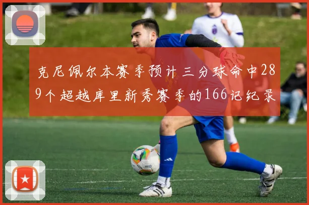 克尼佩尔本赛季预计三分球命中289个超越库里新秀赛季的166记纪录