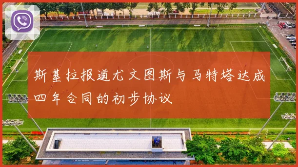 斯基拉报道尤文图斯与马特塔达成四年合同的初步协议