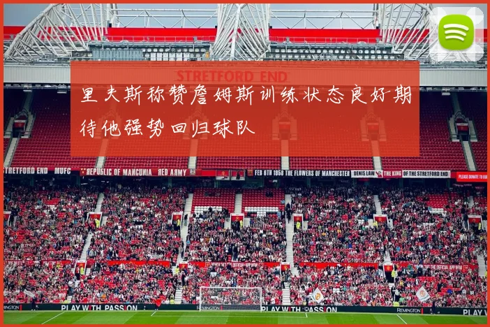 里夫斯称赞詹姆斯训练状态良好期待他强势回归球队