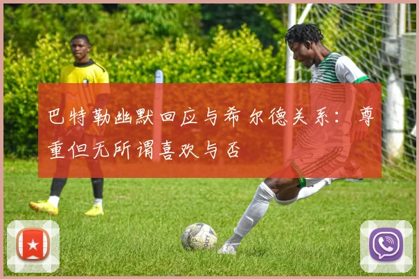 巴特勒幽默回应与希尔德关系：尊重但无所谓喜欢与否