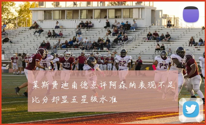 莱斯费迪南德点评阿森纳表现不足比分却显五星级水准