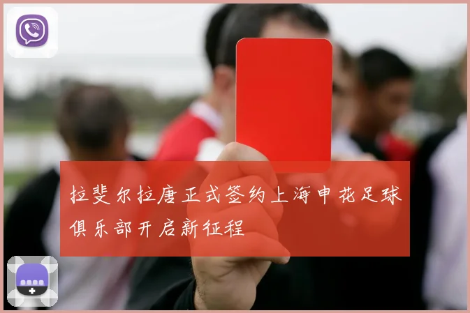 拉斐尔拉唐正式签约上海申花足球俱乐部开启新征程