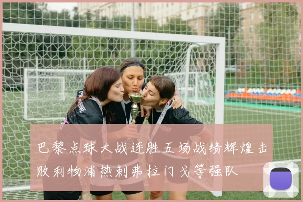 巴黎点球大战连胜五场战绩辉煌击败利物浦热刺弗拉门戈等强队