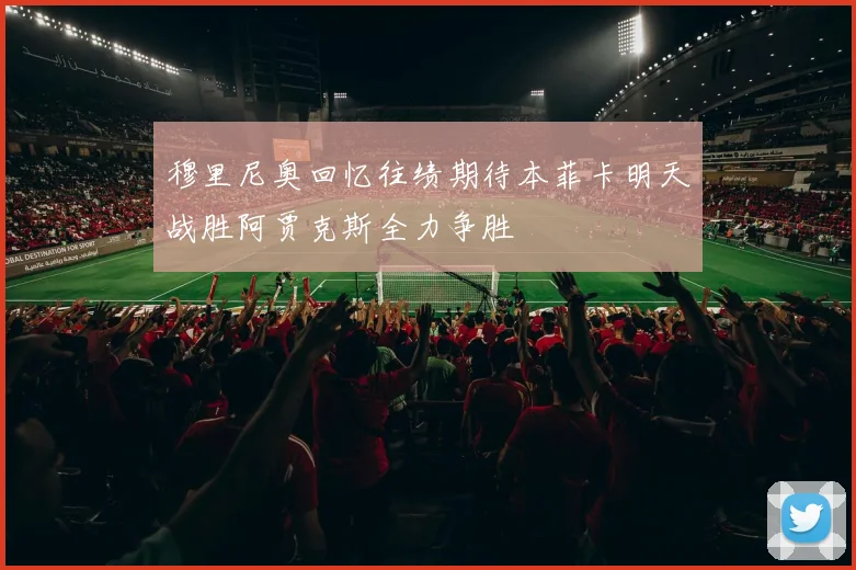 穆里尼奥回忆往绩期待本菲卡明天战胜阿贾克斯全力争胜