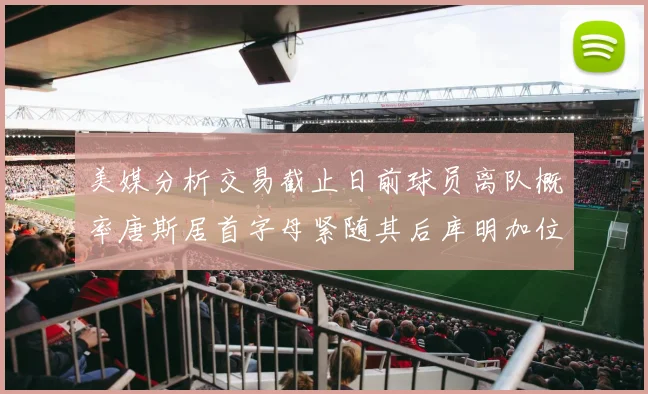 美媒分析交易截止日前球员离队概率唐斯居首字母紧随其后库明加位列第三