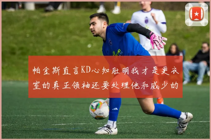 帕金斯直言KD心知肚明我才是更衣室的真正领袖还要处理他和威少的麻烦