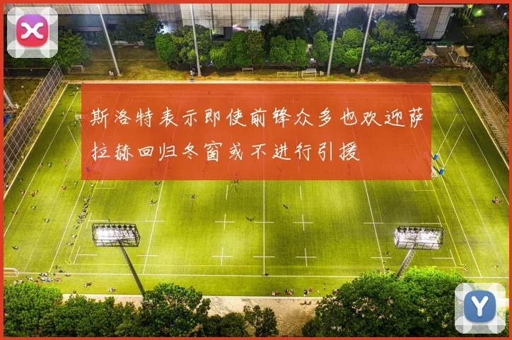 斯洛特表示即使前锋众多也欢迎萨拉赫回归冬窗或不进行引援