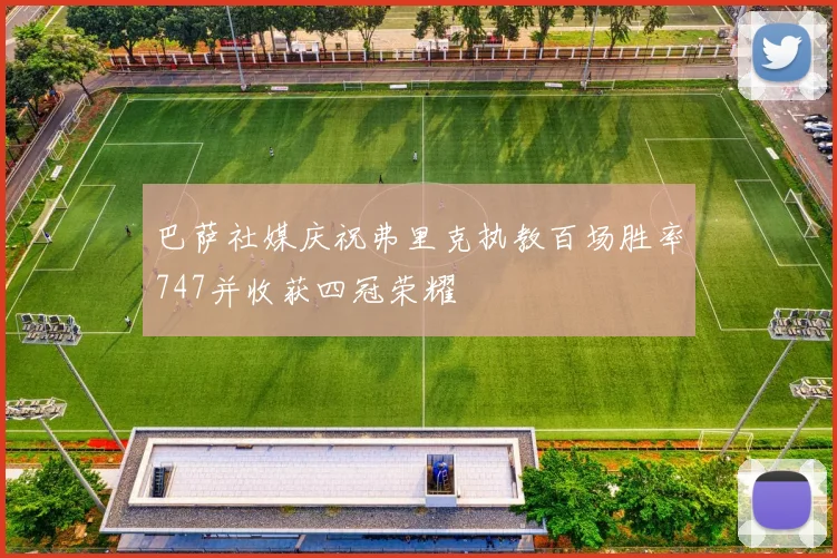 巴萨社媒庆祝弗里克执教百场胜率747并收获四冠荣耀
