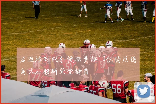 后温格时代引援花费超10亿镑厄德高力压赖斯荣登榜首