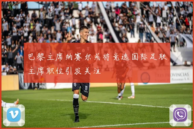巴黎主席纳赛尔或将竞选国际足联主席职位引发关注