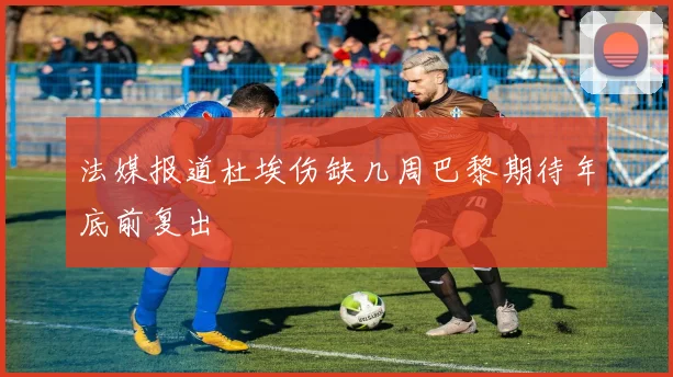 法媒报道杜埃伤缺几周巴黎期待年底前复出