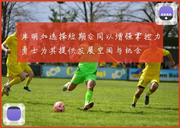 库明加选择短期合同以增强掌控力勇士为其提供发展空间与机会