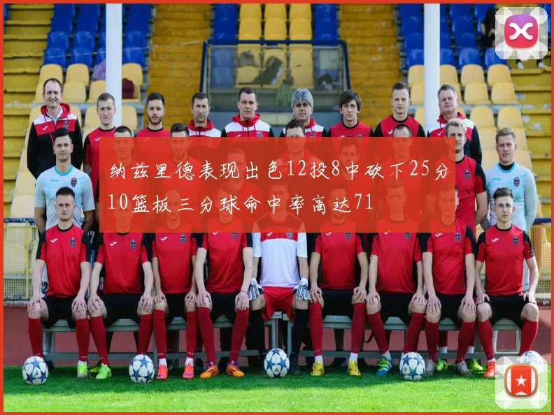 纳兹里德表现出色12投8中砍下25分10篮板三分球命中率高达71