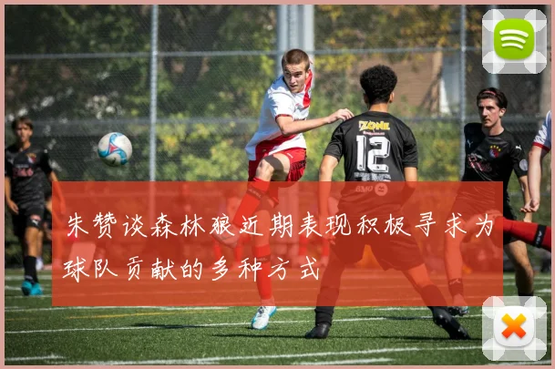 朱赞谈森林狼近期表现积极寻求为球队贡献的多种方式