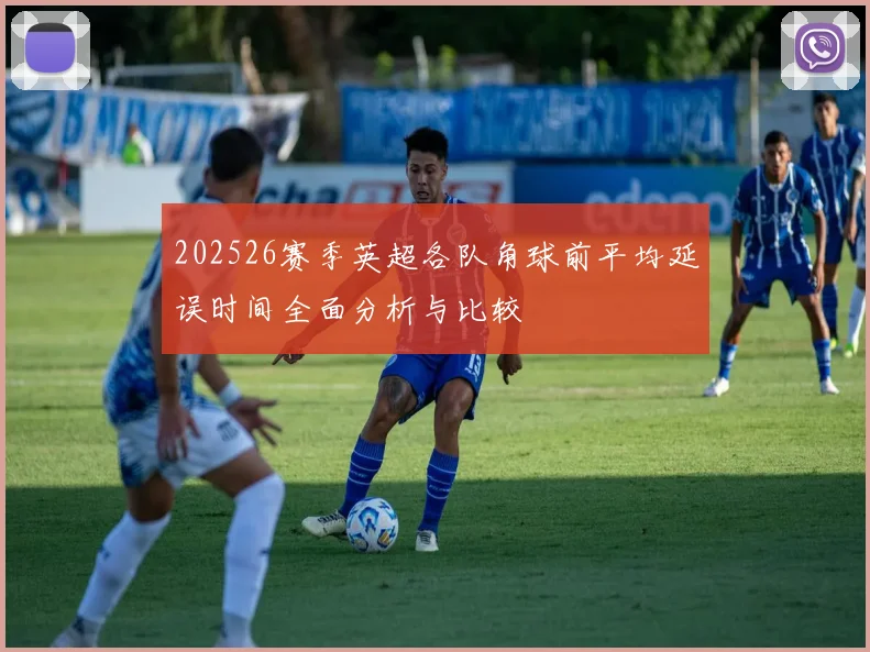 202526赛季英超各队角球前平均延误时间全面分析与比较