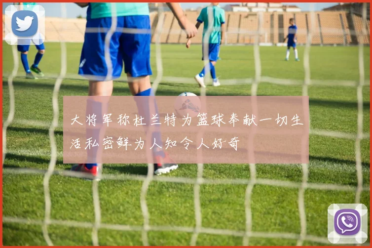 大将军称杜兰特为篮球奉献一切生活私密鲜为人知令人好奇