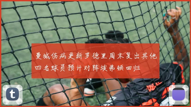 曼城伤病更新罗德里周末复出其他四名球员预计对阵埃弗顿回归