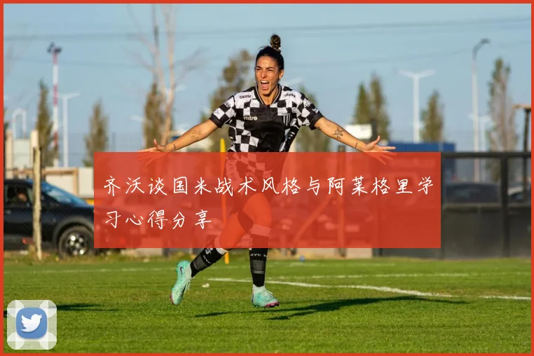 齐沃谈国米战术风格与阿莱格里学习心得分享