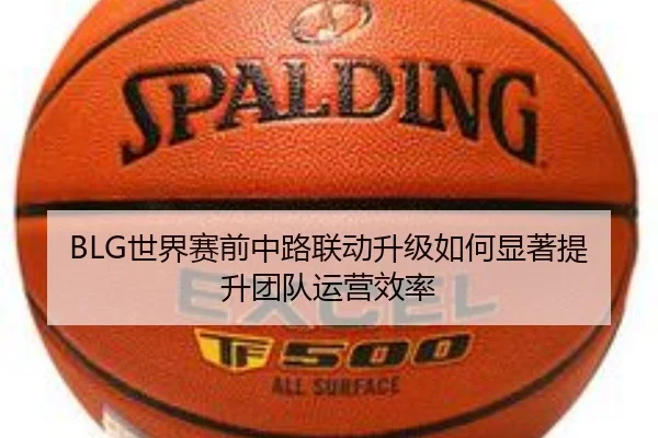 BLG世界赛前中路联动升级如何显著提升团队运营效率（jiuyou）